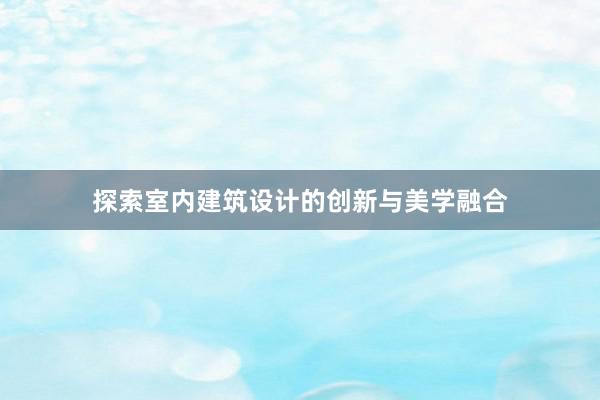 探索室内建筑设计的创新与美学融合