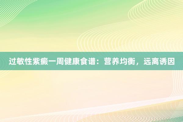 过敏性紫癜一周健康食谱：营养均衡，远离诱因